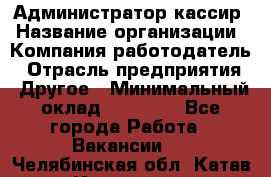 Администратор-кассир › Название организации ­ Компания-работодатель › Отрасль предприятия ­ Другое › Минимальный оклад ­ 20 000 - Все города Работа » Вакансии   . Челябинская обл.,Катав-Ивановск г.